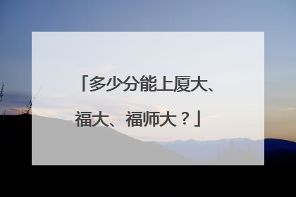 多少分能上厦大、福大、福师大？