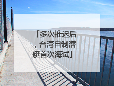 多次推迟后，台湾自制潜艇首次海试