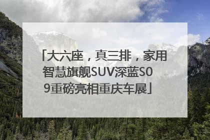 大六座，真三排，家用智慧旗舰SUV深蓝S09重磅亮相重庆车展