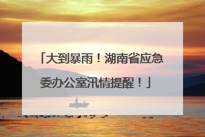 大到暴雨！湖南省应急委办公室汛情提醒！
