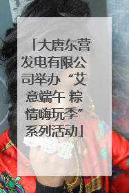大唐东营发电有限公司举办“艾意端午 粽情嗨玩季”系列活动