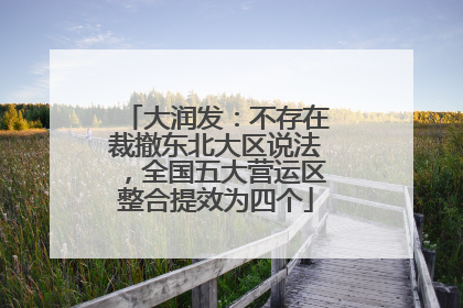 大润发：不存在裁撤东北大区说法，全国五大营运区整合提效为四个