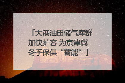大港油田储气库群加快扩容 为京津冀冬季保供“蓄能”