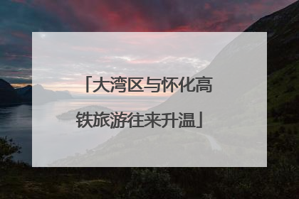 大湾区与怀化高铁旅游往来升温