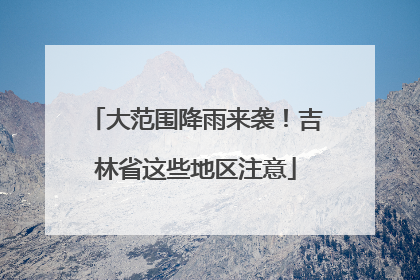 大范围降雨来袭！吉林省这些地区注意