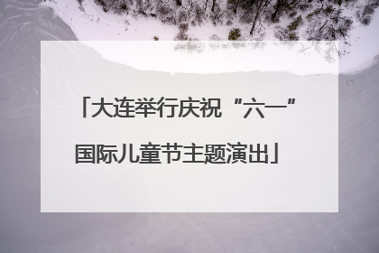 大连举行庆祝“六一”国际儿童节主题演出