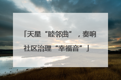 天星“睦邻曲”，奏响社区治理“幸福音”