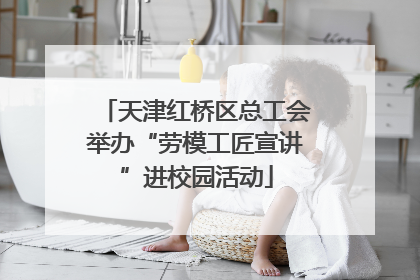 天津红桥区总工会举办“劳模工匠宣讲”进校园活动