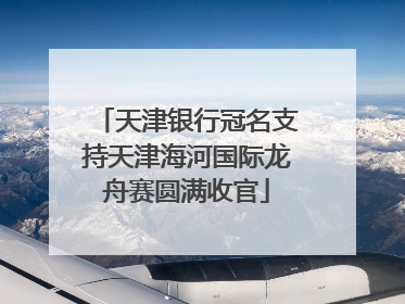 天津银行冠名支持天津海河国际龙舟赛圆满收官
