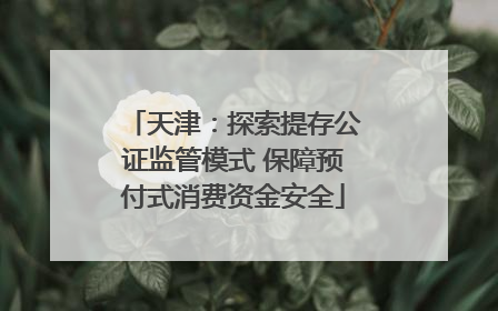 天津：探索提存公证监管模式 保障预付式消费资金安全