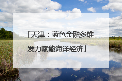 天津：蓝色金融多维发力赋能海洋经济