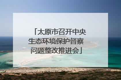 太原市召开中央生态环境保护督察问题整改推进会