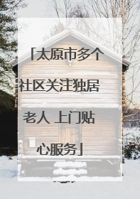 太原市多个社区关注独居老人 上门贴心服务