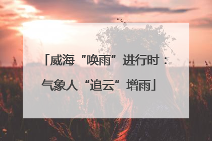 威海“唤雨”进行时：气象人“追云”增雨