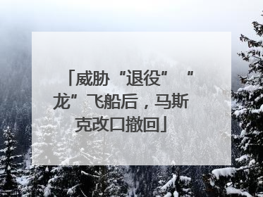 威胁“退役”“龙”飞船后，马斯克改口撤回