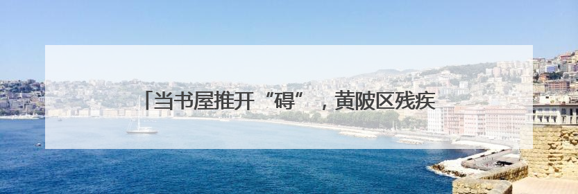 当书屋推开“碍”，黄陂区残疾人在这里让阅读“点亮心灯”