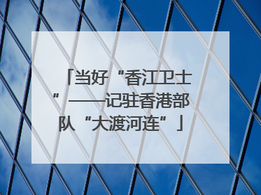 当好“香江卫士”——记驻香港部队“大渡河连”