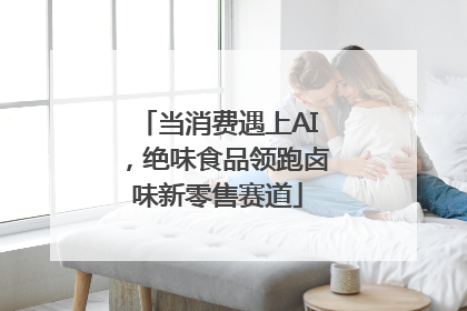当消费遇上AI，绝味食品领跑卤味新零售赛道