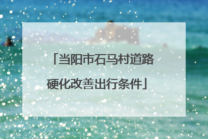当阳市石马村道路硬化改善出行条件