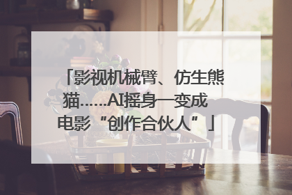 影视机械臂、仿生熊猫……AI摇身一变成电影“创作合伙人”