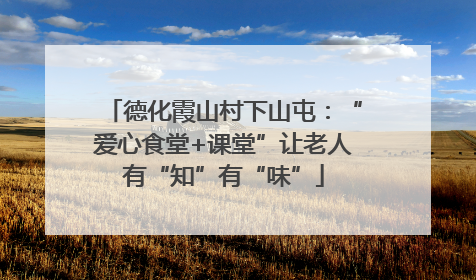 德化霞山村下山屯：“爱心食堂+课堂”让老人有“知”有“味”