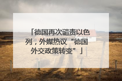 德国再次谴责以色列，外媒热议“德国外交政策转变”