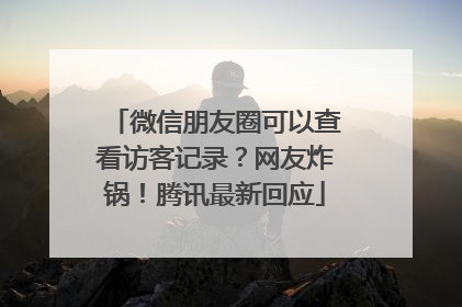 微信朋友圈可以查看访客记录？网友炸锅！腾讯最新回应