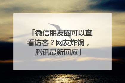 微信朋友圈可以查看访客？网友炸锅，腾讯最新回应