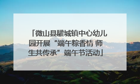 微山县驩城镇中心幼儿园开展“端午粽香情 师生共传承”端午节活动