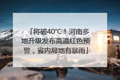 将破40℃！河南多地升级发布高温红色预警，省内局地有暴雨