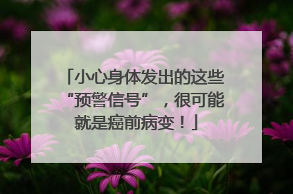 小心身体发出的这些“预警信号”，很可能就是癌前病变！