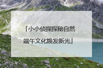 小小侦探探秘自然 端午文化焕发新光