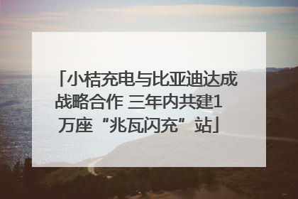 小桔充电与比亚迪达成战略合作 三年内共建1万座“兆瓦闪充”站