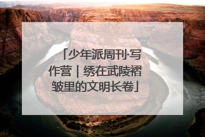 少年派周刊·写作营｜绣在武陵褶皱里的文明长卷