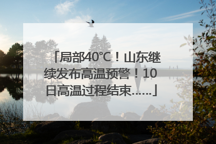 局部40℃！山东继续发布高温预警！10日高温过程结束……
