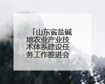 山东省盐碱地农业产业技术体系建设任务工作推进会在滨州召开