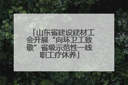 山东省建设建材工会开展“向环卫工致敬”省级示范性一线职工疗休养
