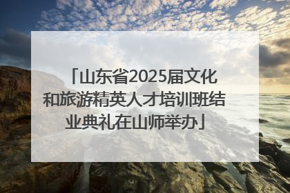 山东省2025届文化和旅游精英人才培训班结业典礼在山师举办