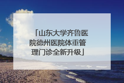 山东大学齐鲁医院德州医院体重管理门诊全新升级