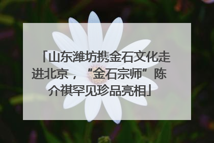 山东潍坊携金石文化走进北京，“金石宗师”陈介祺罕见珍品亮相