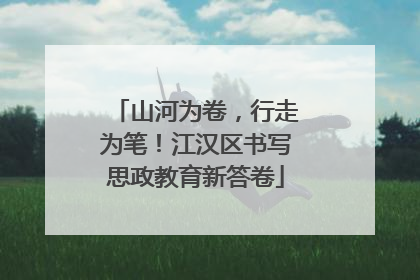 山河为卷，行走为笔！江汉区书写思政教育新答卷