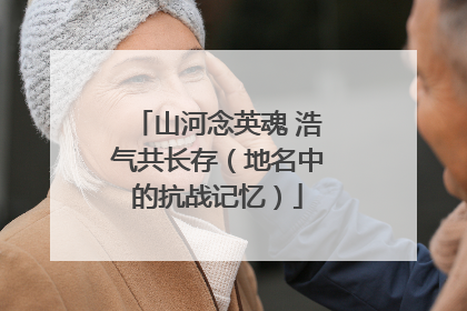 山河念英魂 浩气共长存（地名中的抗战记忆）