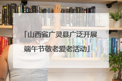 山西省广灵县广泛开展端午节敬老爱老活动
