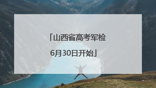 山西省高考军检6月30日开始