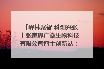 峰林聚智 科创兴张丨张家界广燊生物科技有限公司博士创新站：立足生态优势 激活“绿色宝藏”