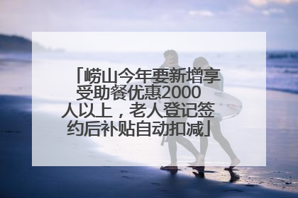 崂山今年要新增享受助餐优惠2000人以上，老人登记签约后补贴自动扣减