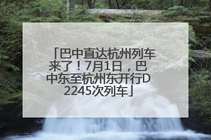 巴中直达杭州列车来了！7月1日，巴中东至杭州东开行D2245次列车
