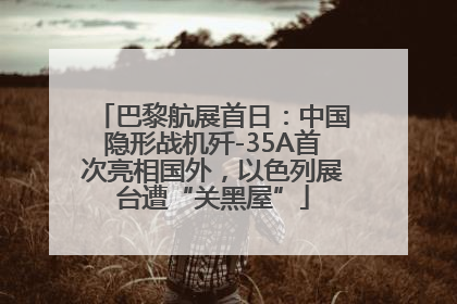 巴黎航展首日：中国隐形战机歼-35A首次亮相国外，以色列展台遭“关黑屋”