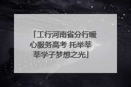 工行河南省分行暖心服务高考 托举莘莘学子梦想之光