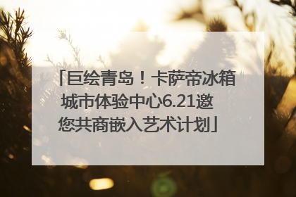 巨绘青岛！卡萨帝冰箱城市体验中心6.21邀您共商嵌入艺术计划